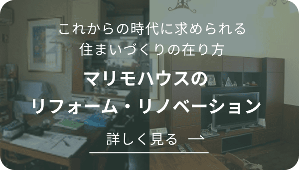 これからの時代に求められる住まいづくりの在り方　マリモハウスのリフォーム・リノベーション　詳しく見る