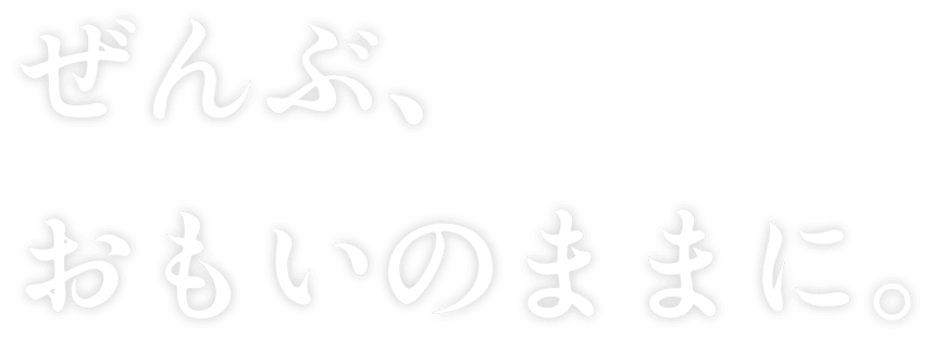 ぜんぶ、おもいのままに。